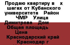 Продаю квартиру в 2-х шагах от Кубанского университета › Район ­ ЧМР › Улица ­ Димитрова › Дом ­ 133 › Общая площадь ­ 42 › Цена ­ 2 250 000 - Краснодарский край, Краснодар г. Недвижимость » Квартиры продажа   . Краснодарский край,Краснодар г.